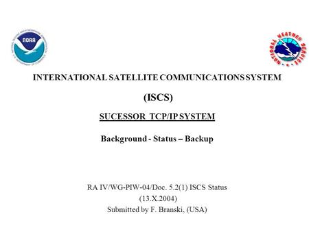 INTERNATIONAL SATELLITE COMMUNICATIONS SYSTEM (ISCS) SUCESSOR TCP/IP SYSTEM Background - Status – Backup RA IV/WG-PIW-04/Doc. 5.2(1) ISCS Status (13.X.2004)