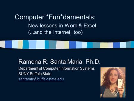 Computer *Fun*damentals: New lessons in Word & Excel (...and the Internet, too) Ramona R. Santa Maria, Ph.D. Department of Computer Information Systems.