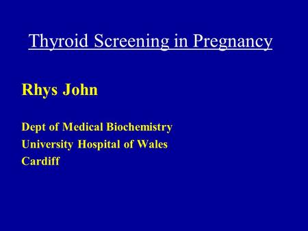 Thyroid Screening in Pregnancy Rhys John Dept of Medical Biochemistry University Hospital of Wales Cardiff.