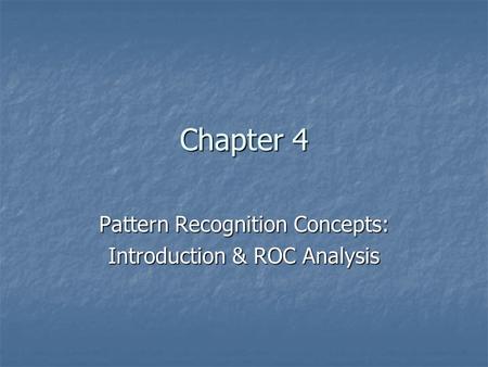 Chapter 4 Pattern Recognition Concepts: Introduction & ROC Analysis.