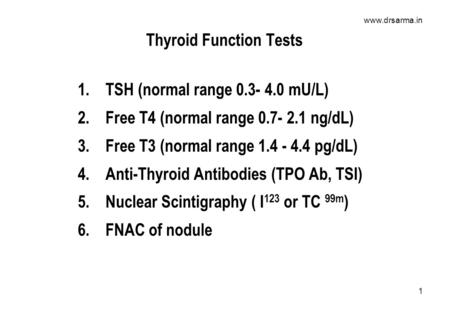 Www.drsarma.in 1 Thyroid Function Tests 1.TSH (normal range 0.3- 4.0 mU/L) 2.Free T4 (normal range 0.7- 2.1 ng/dL) 3.Free T3 (normal range 1.4 - 4.4 pg/dL)
