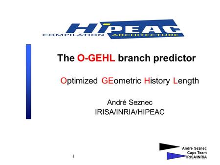 André Seznec Caps Team IRISA/INRIA 1 The O-GEHL branch predictor Optimized GEometric History Length André Seznec IRISA/INRIA/HIPEAC.