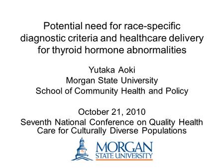 Potential need for race-specific diagnostic criteria and healthcare delivery for thyroid hormone abnormalities Yutaka Aoki Morgan State University School.