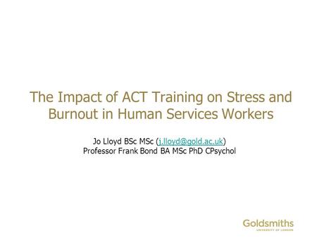 The Impact of ACT Training on Stress and Burnout in Human Services Workers Jo Lloyd BSc MSc Professor Frank Bond.