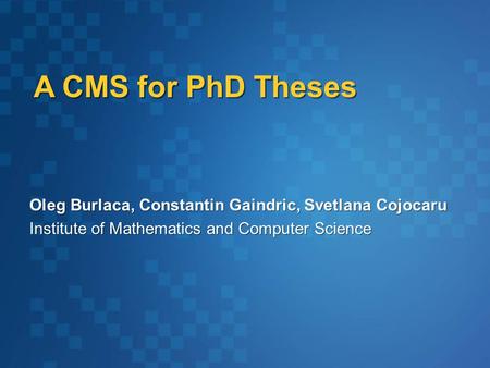 A CMS for PhD Theses Oleg Burlaca, Constantin Gaindric, Svetlana Cojocaru Institute of Mathematics and Computer Science Oleg Burlaca, Constantin Gaindric,