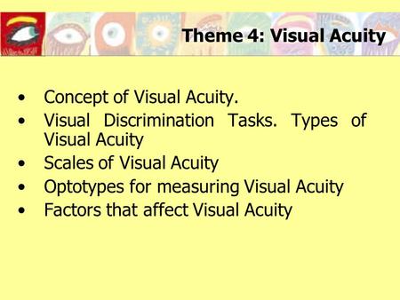 Theme 4: Visual Acuity Concept of Visual Acuity. Visual Discrimination Tasks. Types of Visual Acuity Scales of Visual Acuity Optotypes for measuring Visual.
