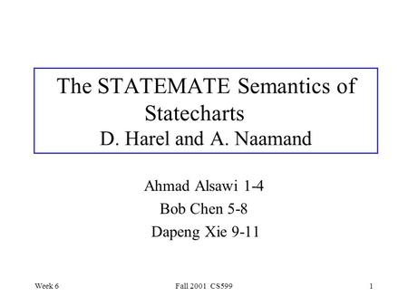 Week 6Fall 2001 CS5991 The STATEMATE Semantics of Statecharts D. Harel and A. Naamand Ahmad Alsawi 1-4 Bob Chen 5-8 Dapeng Xie 9-11.