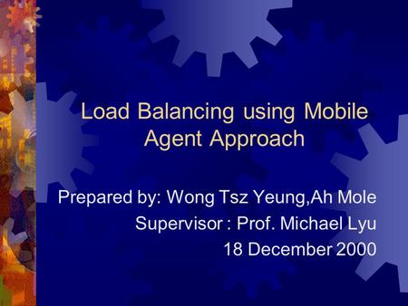 Load Balancing using Mobile Agent Approach Prepared by: Wong Tsz Yeung,Ah Mole Supervisor : Prof. Michael Lyu 18 December 2000.