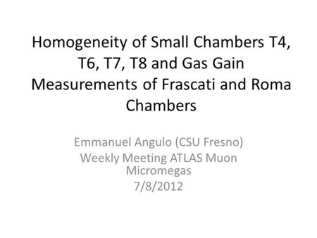 Homogeneity of Small Chambers T4, T6, T7, T8 and Gas Gain Measurements of Frascati and Roma Chambers Emmanuel Angulo (CSU Fresno) Weekly Meeting ATLAS.