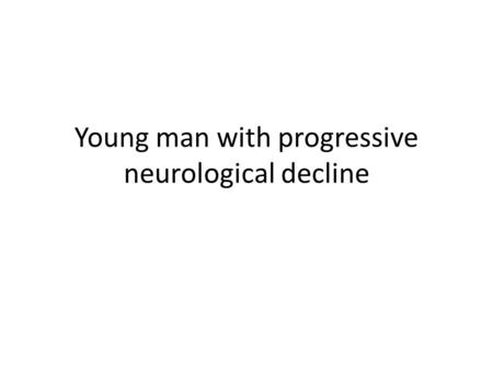 Young man with progressive neurological decline. History of present illness 21 yo male with a progressive neurological decline over 2 months – Difficulties.
