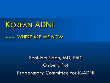 K OREAN ADNI … WHERE ARE WE NOW Seol-Heui Han, MD, PhD. On behalf of Preparatory Committee for K-ADNI Seol-Heui Han, MD, PhD. On behalf of Preparatory.