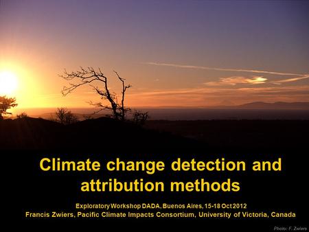 Climate change detection and attribution methods Exploratory Workshop DADA, Buenos Aires, 15-18 Oct 2012 Francis Zwiers, Pacific Climate Impacts Consortium,