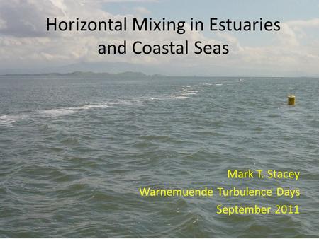 Horizontal Mixing in Estuaries and Coastal Seas Mark T. Stacey Warnemuende Turbulence Days September 2011.