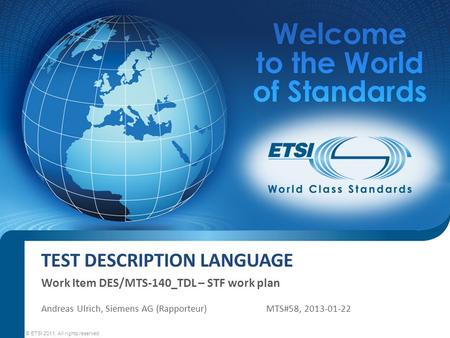 TEST DESCRIPTION LANGUAGE Work Item DES/MTS-140_TDL – STF work plan © ETSI 2011. All rights reserved Andreas Ulrich, Siemens AG (Rapporteur)MTS#58, 2013-01-22.