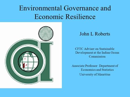Environmental Governance and Economic Resilience John L Roberts CFTC Adviser on Sustainable Development at the Indian Ocean Commission Associate Professor.