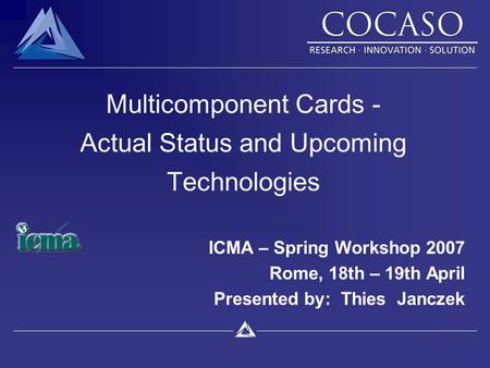 Multicomponent Cards - Actual Status and Upcoming Technologies ICMA – Spring Workshop 2007 Rome, 18th – 19th April Presented by: Thies Janczek.