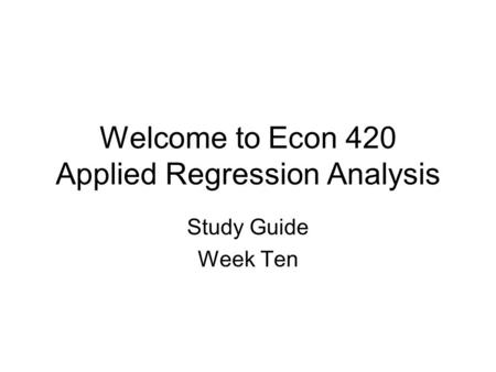 Welcome to Econ 420 Applied Regression Analysis Study Guide Week Ten.
