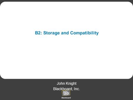 B2: Storage and Compatibility John Knight Blackboard, Inc.