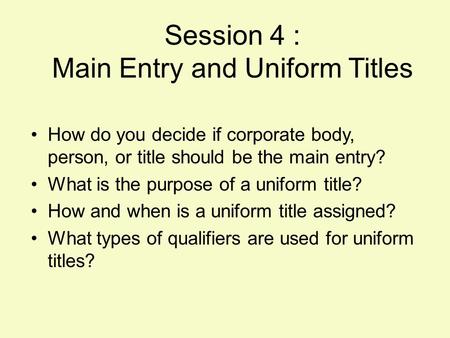 Session 4 : Main Entry and Uniform Titles How do you decide if corporate body, person, or title should be the main entry? What is the purpose of a uniform.