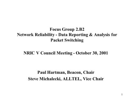 1 Focus Group 2.B2 Network Reliability - Data Reporting & Analysis for Packet Switching NRIC V Council Meeting - October 30, 2001 Paul Hartman, Beacon,