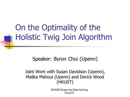 DIMACS Streaming Data Working Group II On the Optimality of the Holistic Twig Join Algorithm Speaker: Byron Choi (Upenn) Joint Work with Susan Davidson.
