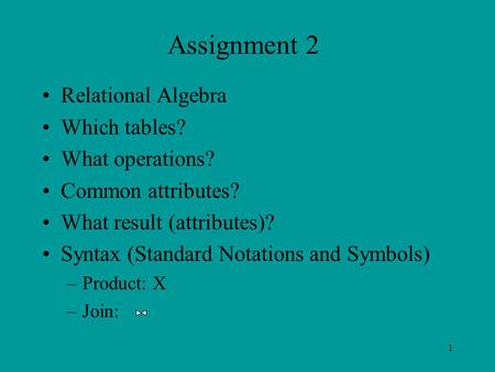 1 Assignment 2 Relational Algebra Which tables? What operations? Common attributes? What result (attributes)? Syntax (Standard Notations and Symbols) –Product: