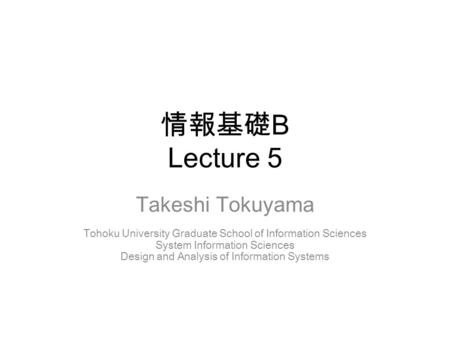 情報基礎 B Lecture 5 Takeshi Tokuyama Tohoku University Graduate School of Information Sciences System Information Sciences Design and Analysis of Information.