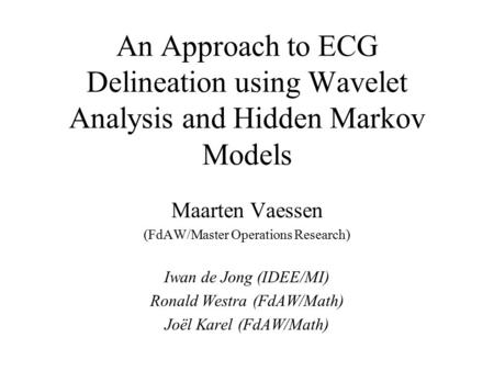An Approach to ECG Delineation using Wavelet Analysis and Hidden Markov Models Maarten Vaessen (FdAW/Master Operations Research) Iwan de Jong (IDEE/MI)