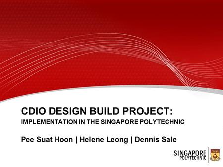 CDIO DESIGN BUILD PROJECT: IMPLEMENTATION IN THE SINGAPORE POLYTECHNIC Pee Suat Hoon | Helene Leong | Dennis Sale.