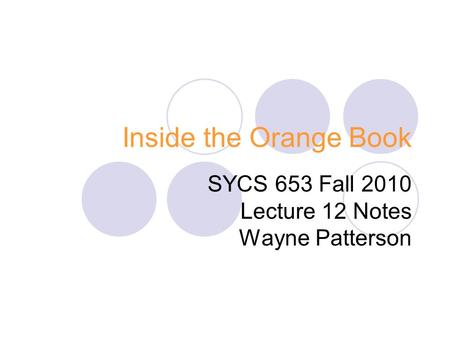 Inside the Orange Book SYCS 653 Fall 2010 Lecture 12 Notes Wayne Patterson.