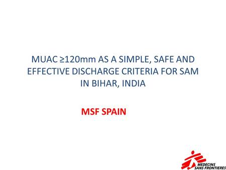 MUAC ≥120mm AS A SIMPLE, SAFE AND EFFECTIVE DISCHARGE CRITERIA FOR SAM IN BIHAR, INDIA MSF SPAIN.