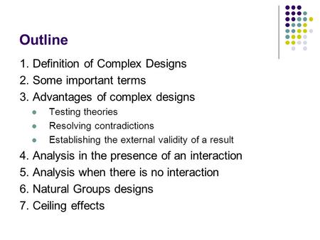 Outline 1. Definition of Complex Designs 2. Some important terms 3. Advantages of complex designs Testing theories Resolving contradictions Establishing.
