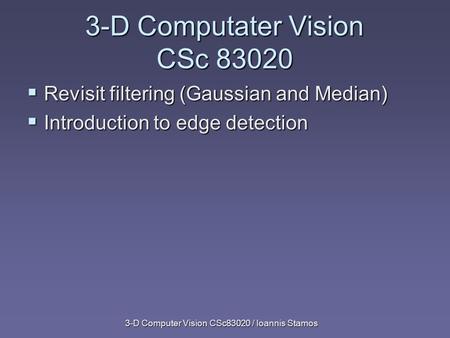 3-D Computer Vision CSc83020 / Ioannis Stamos  Revisit filtering (Gaussian and Median)  Introduction to edge detection 3-D Computater Vision CSc 83020.