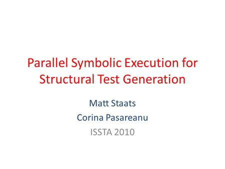 Parallel Symbolic Execution for Structural Test Generation Matt Staats Corina Pasareanu ISSTA 2010.