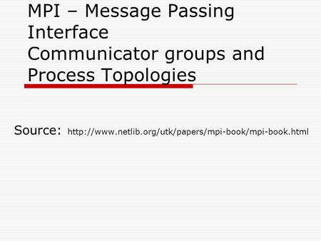 Source: http://www.netlib.org/utk/papers/mpi-book/mpi-book.html MPI – Message Passing Interface Communicator groups and Process Topologies Source: http://www.netlib.org/utk/papers/mpi-book/mpi-book.html.