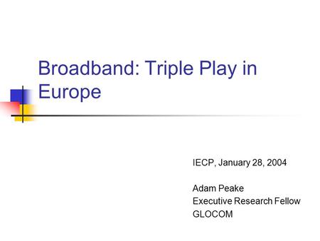 Broadband: Triple Play in Europe IECP, January 28, 2004 Adam Peake Executive Research Fellow GLOCOM.