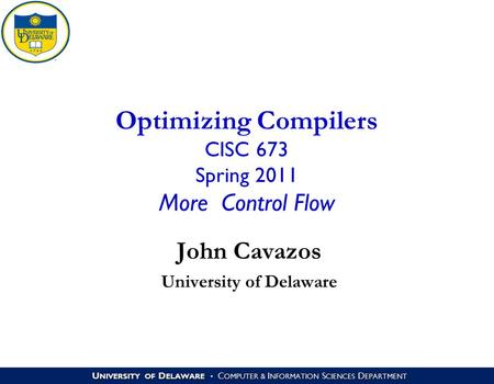U NIVERSITY OF D ELAWARE C OMPUTER & I NFORMATION S CIENCES D EPARTMENT Optimizing Compilers CISC 673 Spring 2011 More Control Flow John Cavazos University.