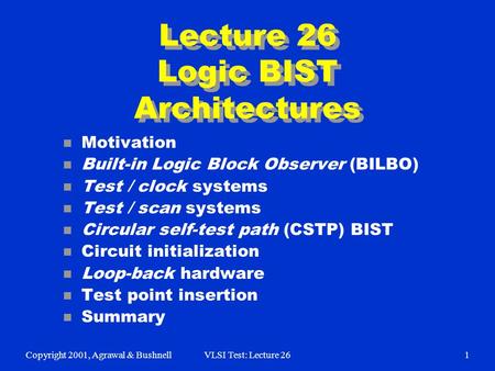 Copyright 2001, Agrawal & BushnellVLSI Test: Lecture 261 Lecture 26 Logic BIST Architectures n Motivation n Built-in Logic Block Observer (BILBO) n Test.