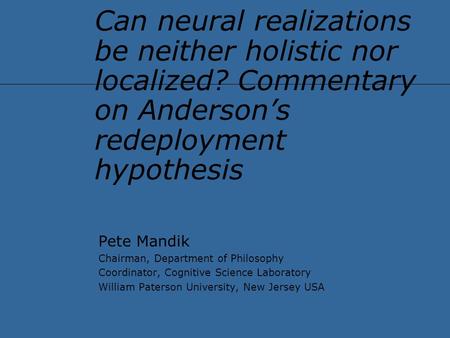 Can neural realizations be neither holistic nor localized? Commentary on Anderson’s redeployment hypothesis Pete Mandik Chairman, Department of Philosophy.