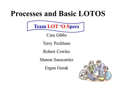 Processes and Basic LOTOS Team LOT ‘O Specs Cara Gibbs Terry Peckham Robert Cowles Manon Sanscartier Ergun Gurak.