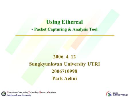 Ubiquitous Computing Technology Research Institute Sungkyunkwan University Using Ethereal - Packet Capturing & Analysis Tool 2006. 4. 12 Sungkyunkwan University.