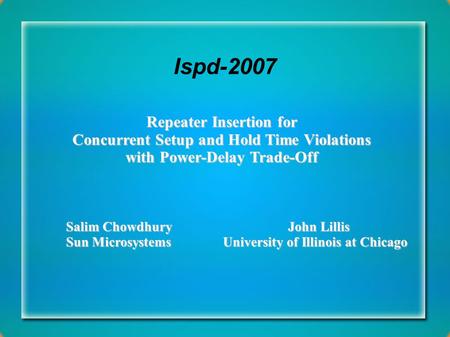 Ispd-2007 Repeater Insertion for Concurrent Setup and Hold Time Violations with Power-Delay Trade-Off Salim Chowdhury John Lillis Sun Microsystems University.