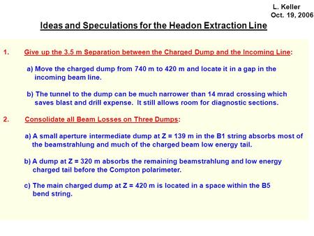 Ideas and Speculations for the Headon Extraction Line L. Keller Oct. 19, 2006 1.Give up the 3.5 m Separation between the Charged Dump and the Incoming.