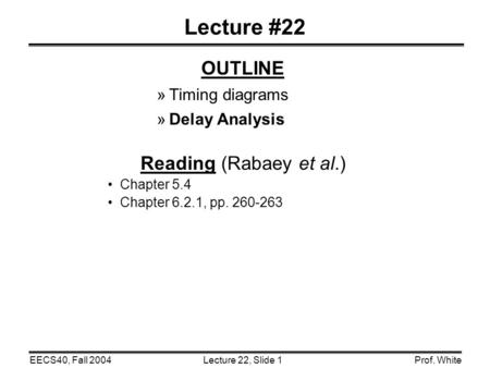 Lecture 22, Slide 1EECS40, Fall 2004Prof. White Lecture #22 OUTLINE »Timing diagrams »Delay Analysis Reading (Rabaey et al.) Chapter 5.4 Chapter 6.2.1,