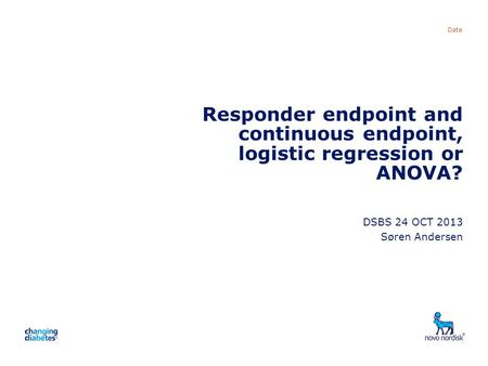 Presentation title Date Responder endpoint and continuous endpoint, logistic regression or ANOVA? DSBS 24 OCT 2013 Søren Andersen.