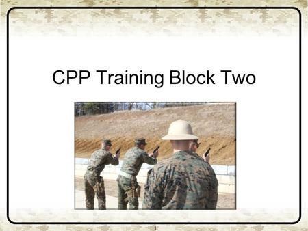 CPP Training Block Two 1. 2 Basic marksmanship skills Weapons handling Presentation from the Holster Stance and grip Slow fire and controlled pairs Reloads.