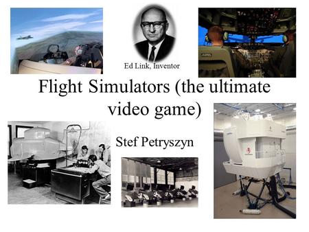 Flight Simulators (the ultimate video game) Stef Petryszyn Ed Link, Inventor.