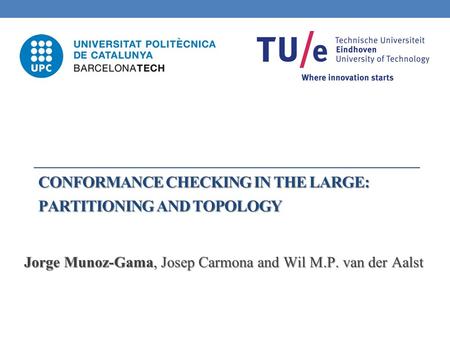 CONFORMANCE CHECKING IN THE LARGE: PARTITIONING AND TOPOLOGY Jorge Munoz-Gama, Josep Carmona and Wil M.P. van der Aalst.