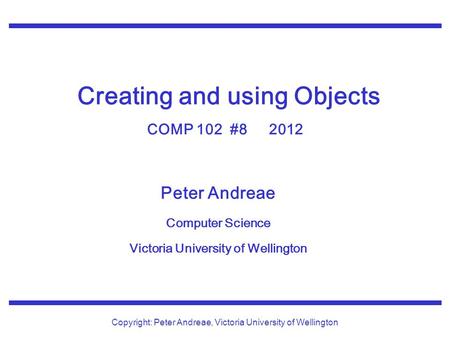 Peter Andreae Computer Science Victoria University of Wellington Copyright: Peter Andreae, Victoria University of Wellington Creating and using Objects.