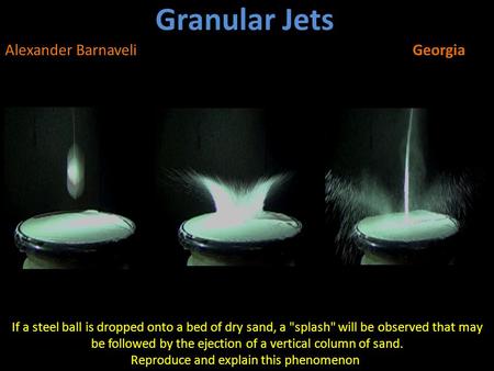 Granular Jets Alexander BarnaveliGeorgia If a steel ball is dropped onto a bed of dry sand, a splash will be observed that may be followed by the ejection.